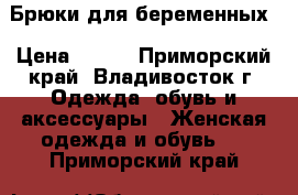 Брюки для беременных › Цена ­ 500 - Приморский край, Владивосток г. Одежда, обувь и аксессуары » Женская одежда и обувь   . Приморский край